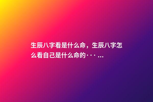 生辰八字看是什么命，生辰八字怎么看自己是什么命的··· 怎么根據(jù)生辰八字判斷是什么命？